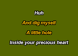 Huh

And dig myself

A little hole

Inside your precious heart