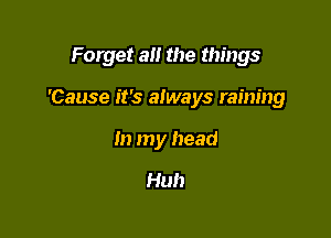 Forget a the things

'Cause it's always raining

In my head

Huh
