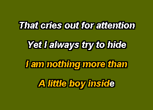 That cries out for attention
Yet I always try to hide

Iam nothing more than

A little boy inside