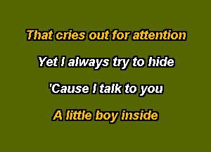 That cries out for attention

Yet I always try to hide

'Cause Italk to you

A little boy inside