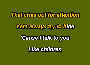 That cries out for attention

Yet I always try to hide

'Cause Italk to you

Like children