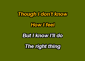 Though I don 1 know
How! fee!

But I know I'll do

The light thing