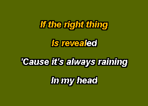If the right thing
15 reveaied

'Cause it's always raining

In my head