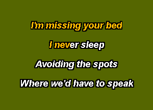 I'm missing your bed
i never sleep

Avoiding the spots

Where we 'd have to speak