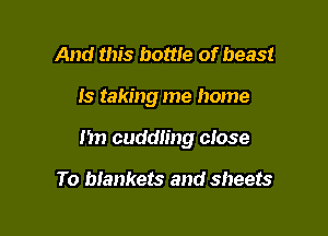 And this bottle of beast

15 taking me home

1m cuddling close

To blankets and sheets