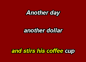 Another day

another dollar

and stirs his coffee cup