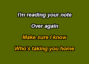 I'm reading your note
Over again

Make sure I know

Who's taking you home