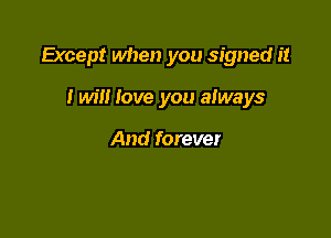 Except when you signed it

I wil! love you always

And forever