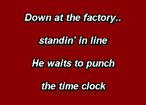 Down at the factory..

standin' in line

He waits to punch

the time clock