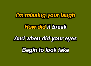 1m missing your Iaugh

How did it break

And when did your eyes

Begin to look fake