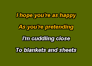 Ihope you 're as happy

As you're pretending
I'm cuddling close

To blankets and sheets
