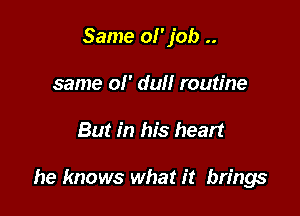 Same 01' job ..
same ol' dull routine

But in his heart

he knows what it brings