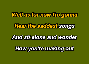 We as for now I'm gonna
Hear the saddest songs

And sit aione and wonder

How you're making out

g