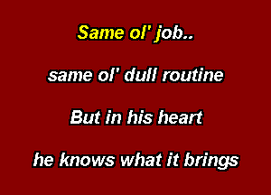 Same 01' job..
same ol' dull routine

But in his heart

he knows what it brings