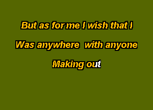 But as for me I wish that I

Was anywhere with anyone

Making out