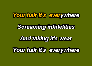 Your hair it's everywhere
Screaming infidelities

And taking it's wear

Your hair it's everywhere