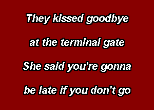 They kissed goodbye

at the terminal gate

She said you're gonna

be late if you don't go