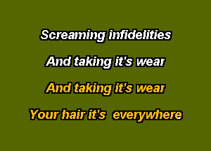Screaming infidelities
And taking it's wear

And taking it's wear

Your hair it's everywhere