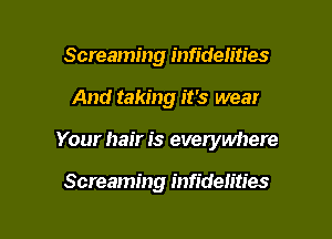 Screaming infidelities

And taking it's wear

Your hair is everywhere

Screaming infidelities
