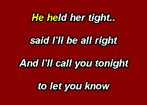 He held her tight

said I'll be all right

And I'll call you tonight

to let you know