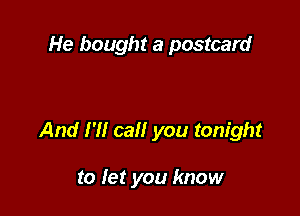 He bought a postcard

And I'll call you tonight

to let you know