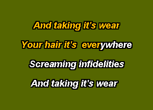 And taking it's wear

Your hair it's everywhere

Screaming infidelities

And taking it's wear
