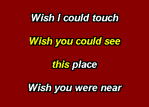 Wish I could touch
Wish you could see

this place

Wish you were near