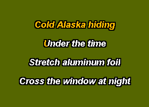 Cold Alaska hiding
Under the time

Stretch aluminum foil

Cross the window at night