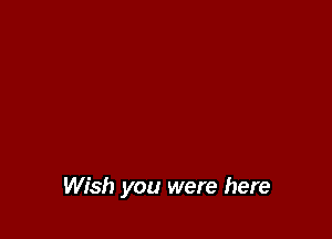 Wish you were here