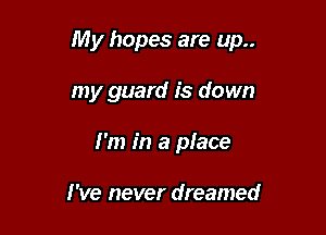My hopes are up..

my guard is down
I'm in a place

I've never dreamed