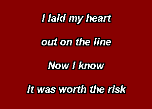 I laid my heart

out on the line
Now I know

it was worth the risk