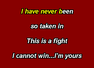 I have never been
so taken in

This is a fight

I cannot win...!'m yours