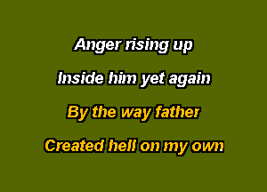 Anger n'sing up
Inside him yet again

By the way father

Created hell on my own
