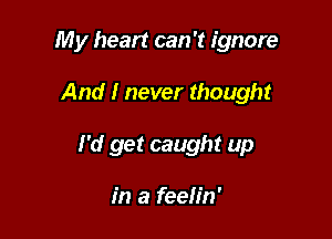 My heart can 't ignore

And I never thought

I'd get caught up

in a feelin'