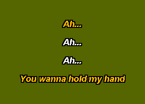 Ah...
Ah...
Ah...

You wanna hold my hand