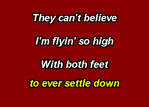 They can 't believe

I'm flyin' so high

With both feet

to ever settfe down