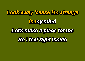 Look away 'cause I'm strange

in my mind
Let's make a place forme

So I feel right inside