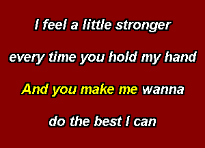 I feel a little stronger

every time you hold my hand

And you make me wanna

do the best I can