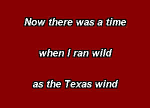 Now there was a time

when I ran wild

as the Texas wind