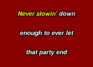 Never slowin' down

enough to ever let

that party end