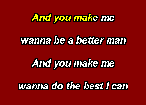 And you make me

wanna be a better man

And you make me

wanna do the best I can