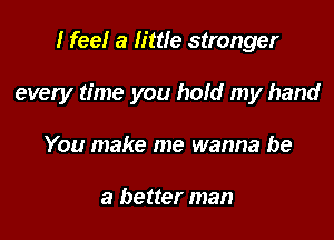 I feel a little stronger

every time you hold my hand

You make me wanna be

a better man