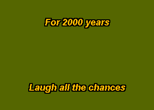 For 2000 years

Laugh a the chances