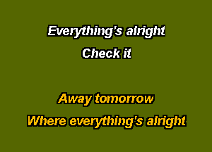 Everything's ah'ight
Check it

Away tomorrow

Where everything's ain'ght