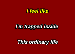 I feel like

I'm trapped inside

This ordinary life