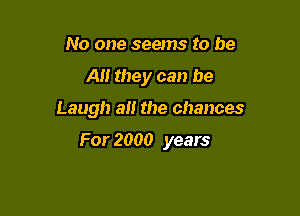 No one seems to be

All they can be

Laugh a the chances

For 2000 years