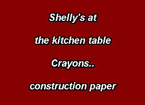 Shelly's at
the kitchen table

Crayons

construction paper