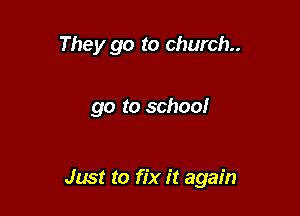 They go to church

go to school

Just to fix it again