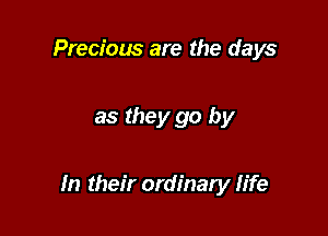 Precious are the days

as they go by

In their ordinary life