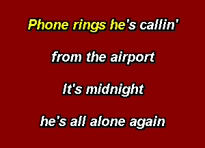 Phone rings he's cam'n'
from the airport

It's midnight

he's all alone again